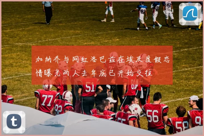 加纳乔与网红洛巴兹在埃及度假恋情曝光两人去年底已开始交往