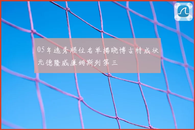 05年选秀顺位名单揭晓博古特成状元德隆威廉姆斯列第三