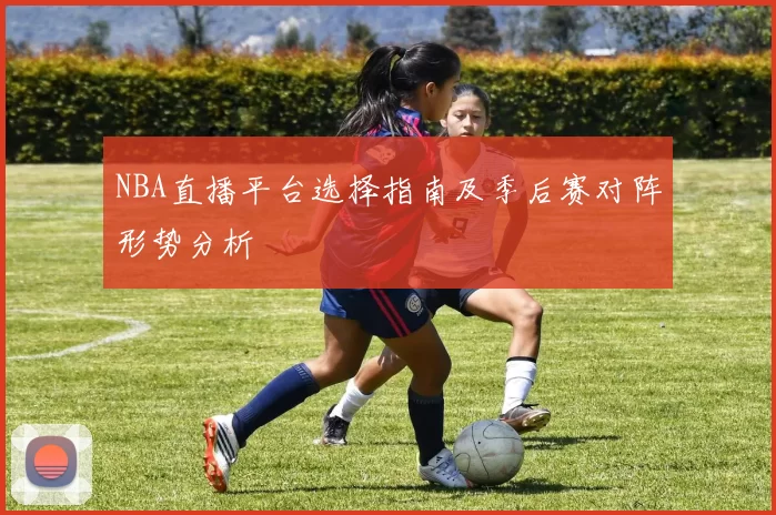 NBA直播平台选择指南及季后赛对阵形势分析