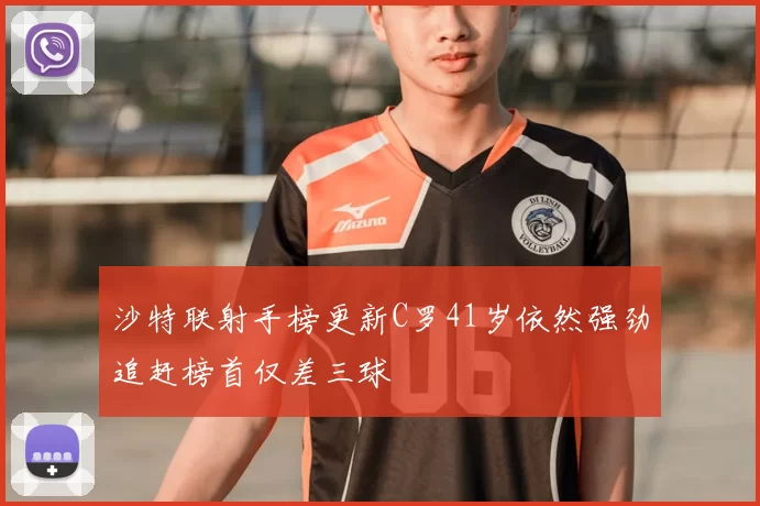 沙特联射手榜更新C罗41岁依然强劲追赶榜首仅差三球