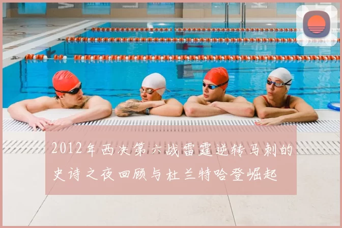 2012年西决第六战雷霆逆转马刺的史诗之夜回顾与杜兰特哈登崛起