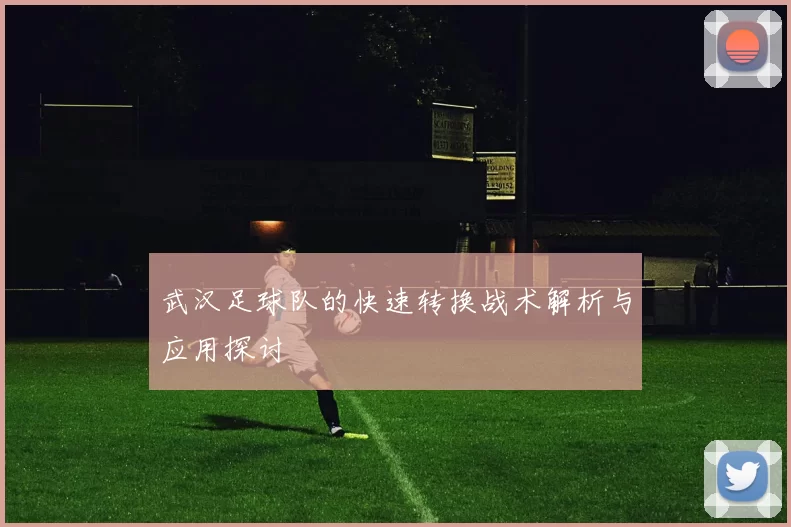 武汉足球队的快速转换战术解析与应用探讨