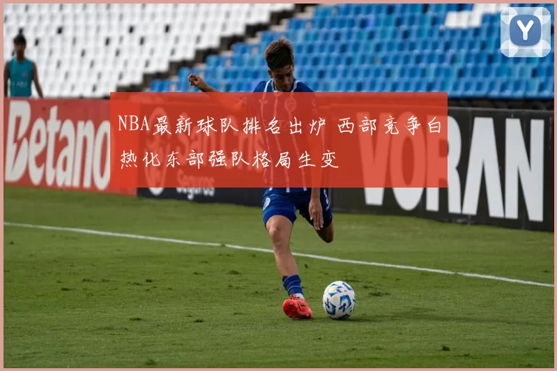 NBA最新球队排名出炉 西部竞争白热化东部强队格局生变