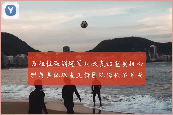 马祖拉强调塔图姆恢复的重要性心理与身体双重支持团队信任不可或缺