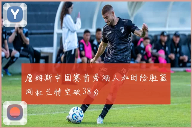 詹姆斯中国赛首秀湖人加时险胜篮网杜兰特空砍38分