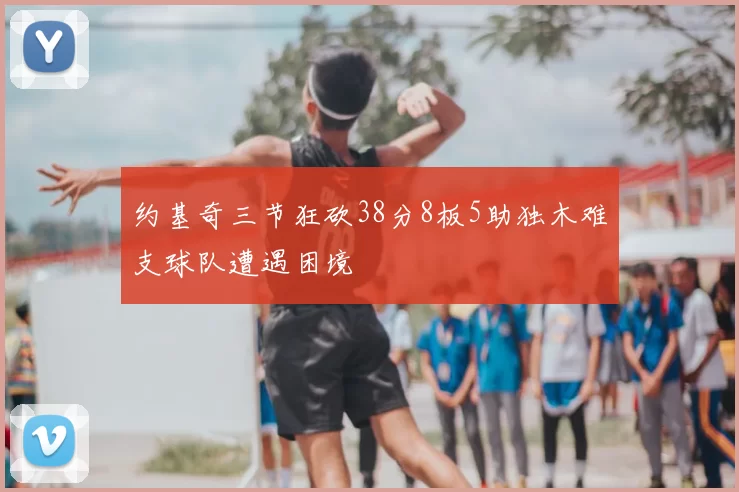 约基奇三节狂砍38分8板5助独木难支球队遭遇困境