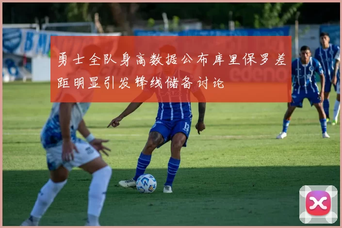 勇士全队身高数据公布库里保罗差距明显引发锋线储备讨论