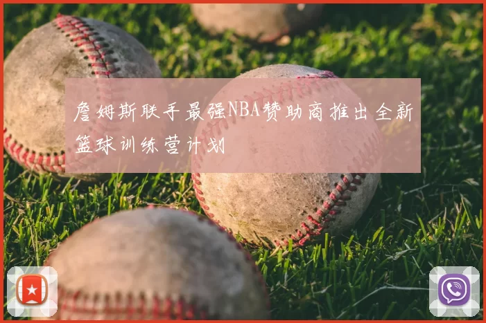 詹姆斯联手最强NBA赞助商推出全新篮球训练营计划