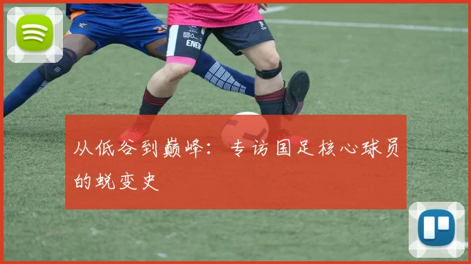 从低谷到巅峰：专访国足核心球员的蜕变史
