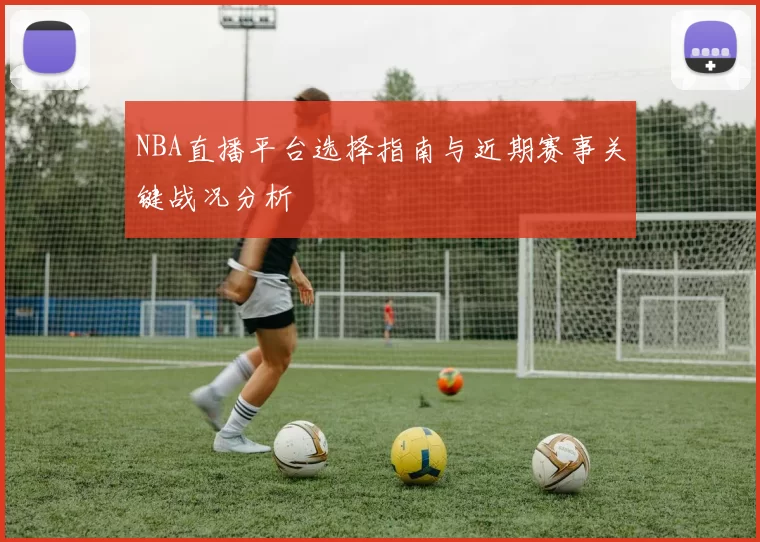 NBA直播平台选择指南与近期赛事关键战况分析