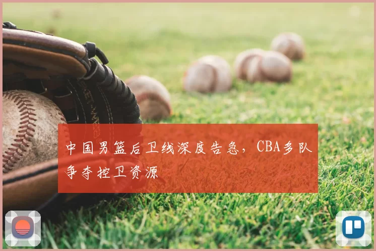 中国男篮后卫线深度告急，CBA多队争夺控卫资源