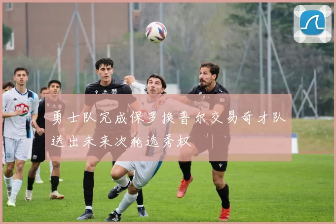 勇士队完成保罗换普尔交易奇才队送出未来次轮选秀权