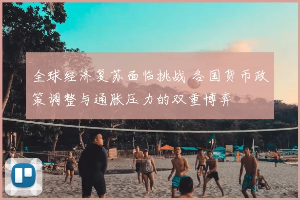 全球经济复苏面临挑战 各国货币政策调整与通胀压力的双重博弈