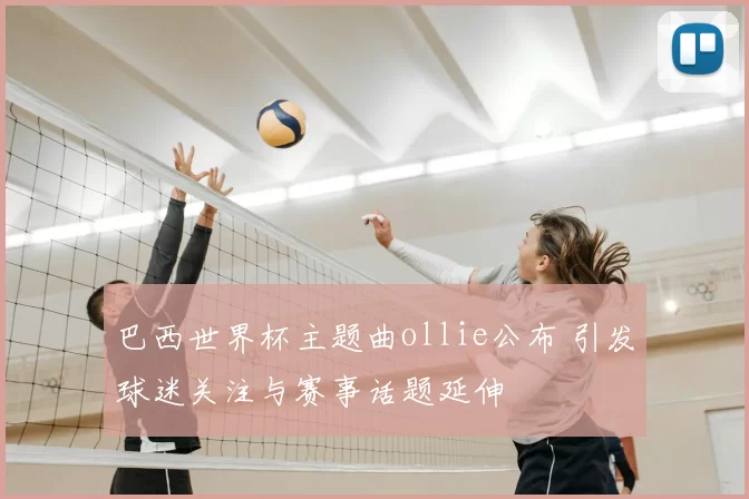 巴西世界杯主题曲ollie公布 引发球迷关注与赛事话题延伸