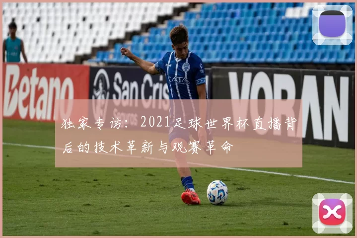 独家专访：2021足球世界杯直播背后的技术革新与观赛革命