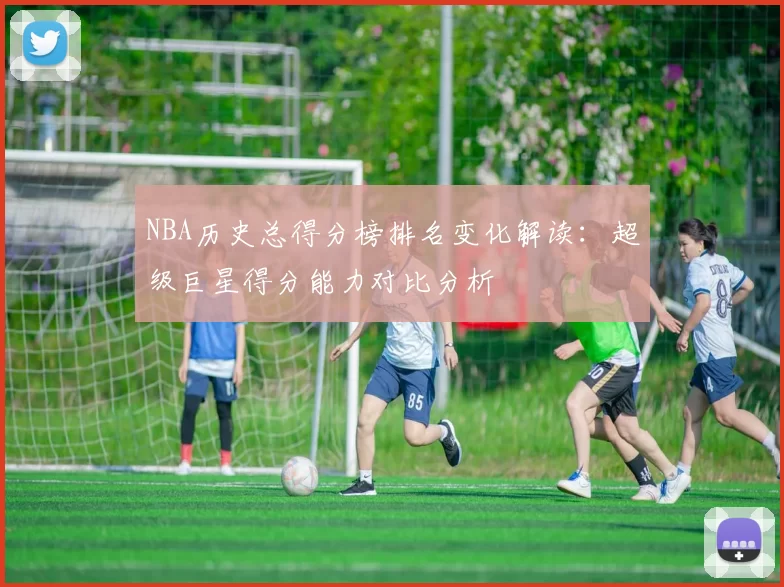 NBA历史总得分榜排名变化解读：超级巨星得分能力对比分析