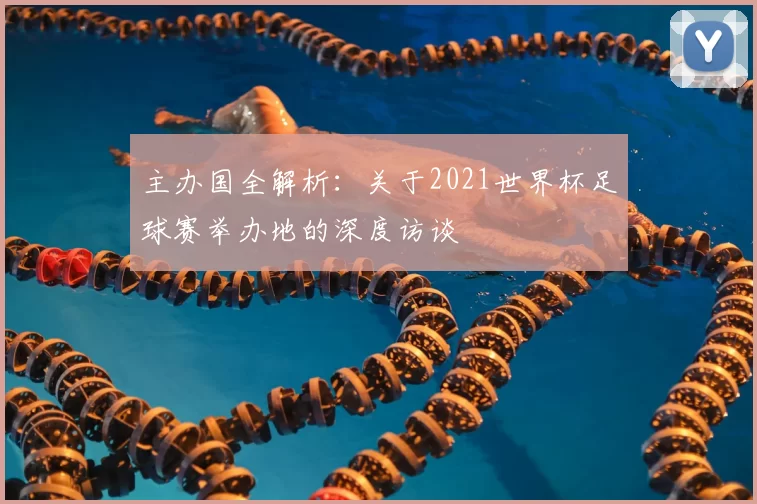 主办国全解析：关于2021世界杯足球赛举办地的深度访谈