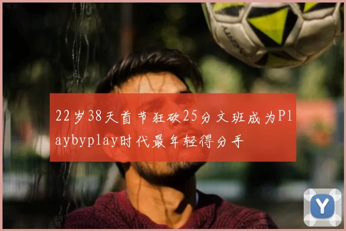 22岁38天首节狂砍25分文班成为Playbyplay时代最年轻得分手