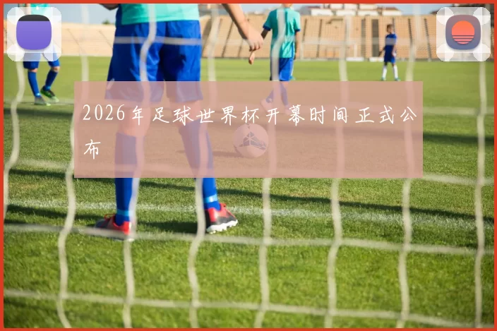 2026年足球世界杯开幕时间正式公布
