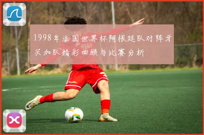 1998年法国世界杯阿根廷队对阵牙买加队精彩回顾与比赛分析