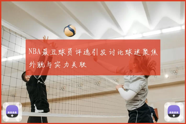 NBA最丑球员评选引发讨论球迷聚焦外貌与实力关联