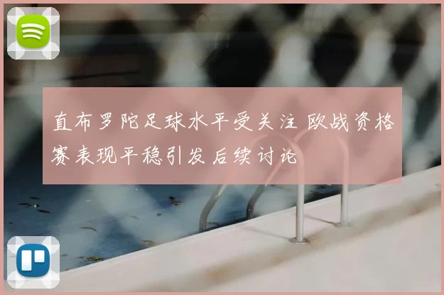 直布罗陀足球水平受关注 欧战资格赛表现平稳引发后续讨论