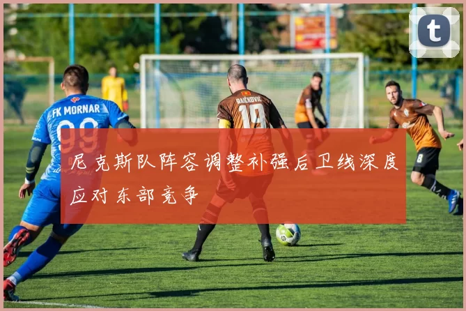 尼克斯队阵容调整补强后卫线深度应对东部竞争