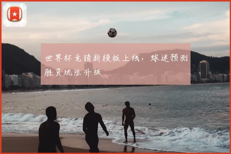 世界杯竞猜新模板上线,球迷预测胜负玩法升级