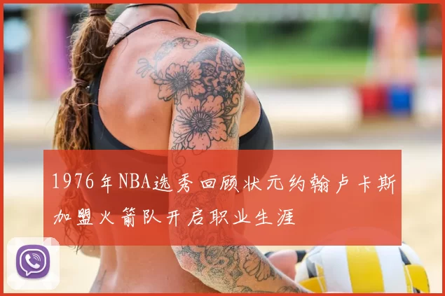1976年NBA选秀回顾状元约翰卢卡斯加盟火箭队开启职业生涯