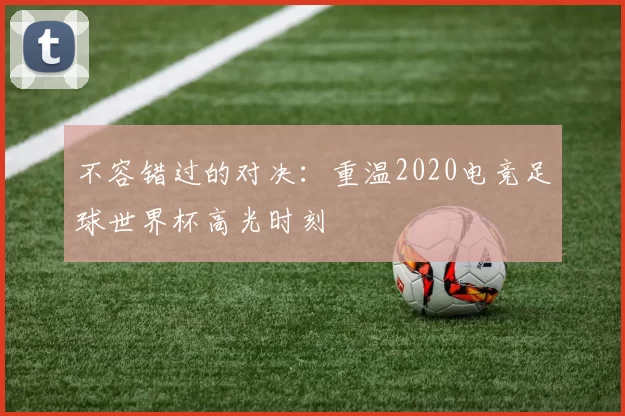 不容错过的对决：重温2020电竞足球世界杯高光时刻