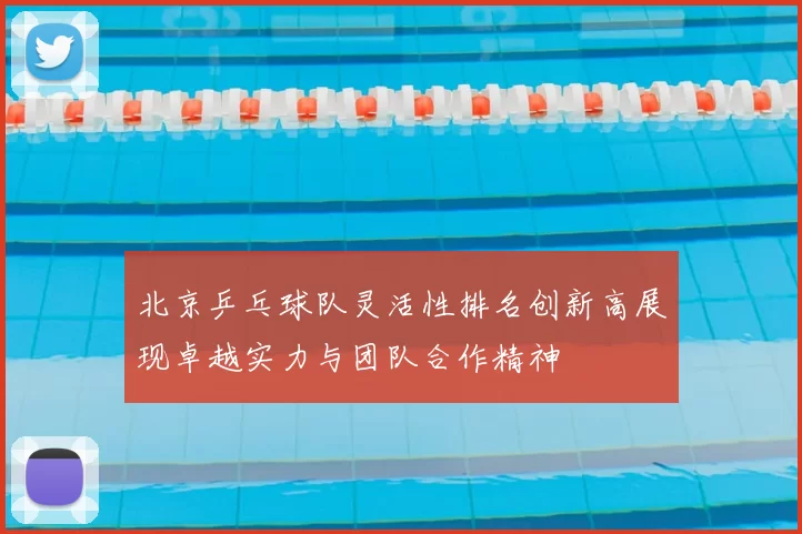 北京乒乓球队灵活性排名创新高展现卓越实力与团队合作精神