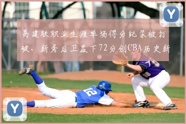 易建联职业生涯单场得分纪录被打破,新秀后卫轰下72分创CBA历史新高