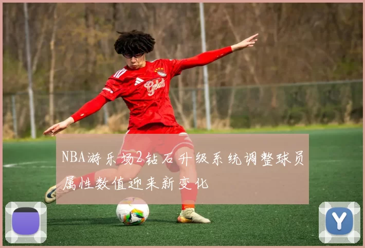 NBA游乐场2钻石升级系统调整球员属性数值迎来新变化