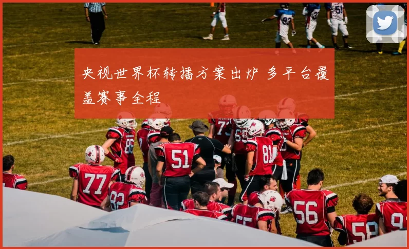 央视世界杯转播方案出炉 多平台覆盖赛事全程
