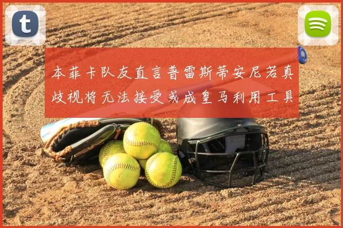 本菲卡队友直言普雷斯蒂安尼若真歧视将无法接受或成皇马利用工具