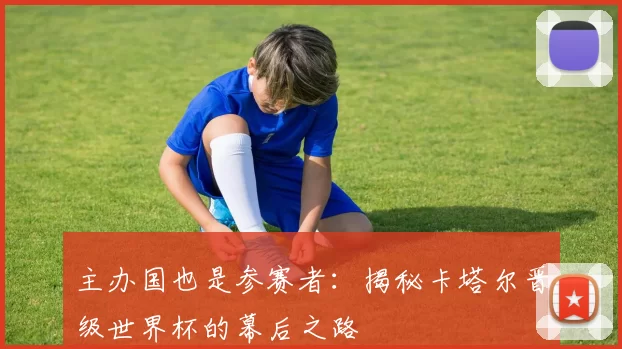 主办国也是参赛者：揭秘卡塔尔晋级世界杯的幕后之路