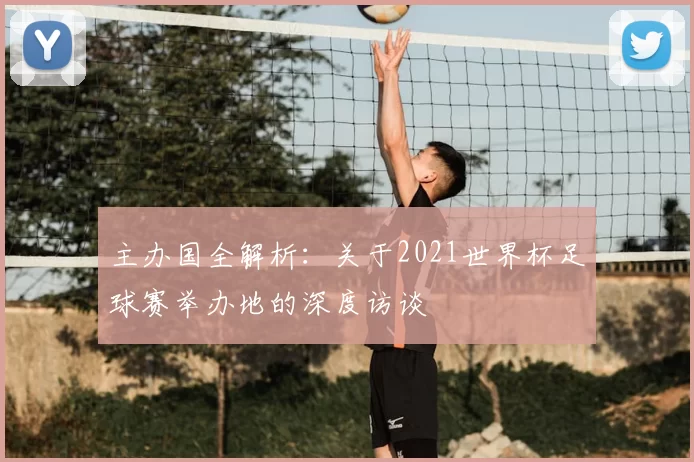 主办国全解析：关于2021世界杯足球赛举办地的深度访谈