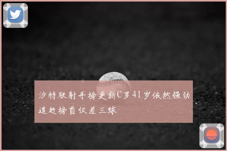 沙特联射手榜更新C罗41岁依然强劲追赶榜首仅差三球