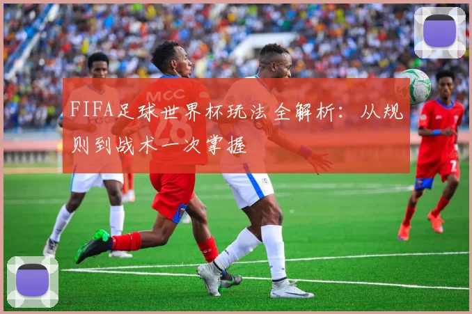FIFA足球世界杯玩法全解析：从规则到战术一次掌握