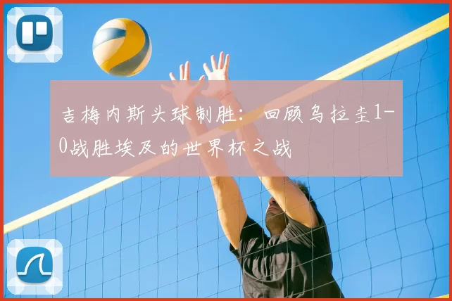 吉梅内斯头球制胜：回顾乌拉圭1-0战胜埃及的世界杯之战