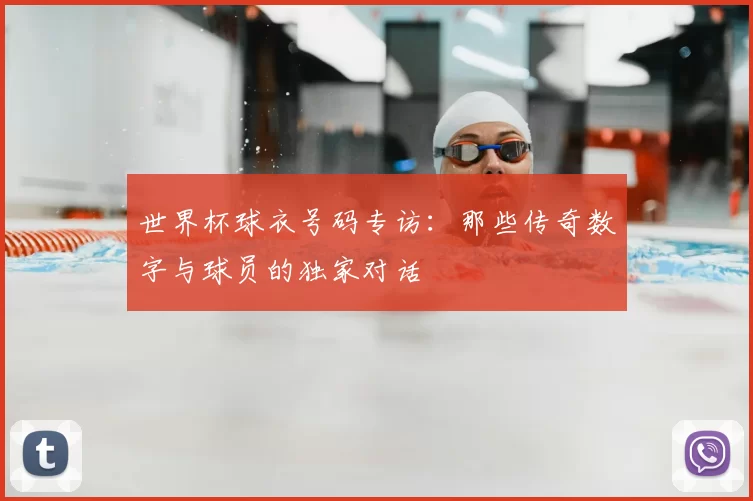 世界杯球衣号码专访:那些传奇数字与球员的独家对话
