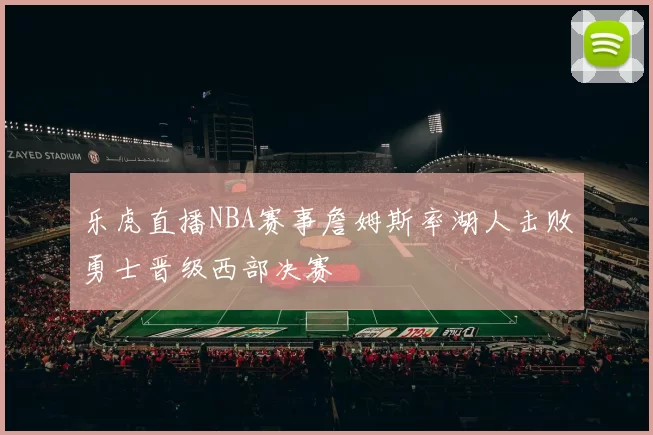 乐虎直播NBA赛事詹姆斯率湖人击败勇士晋级西部决赛