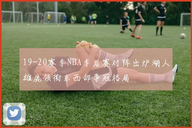 19-20赛季NBA季后赛对阵出炉湖人雄鹿领衔东西部争冠格局