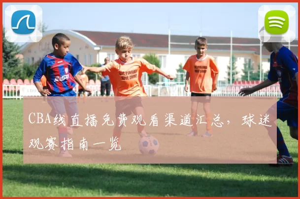 CBA线直播免费观看渠道汇总，球迷观赛指南一览