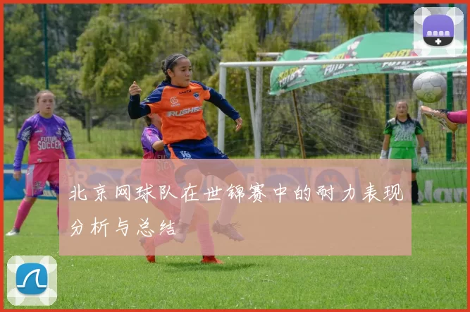 北京网球队在世锦赛中的耐力表现分析与总结