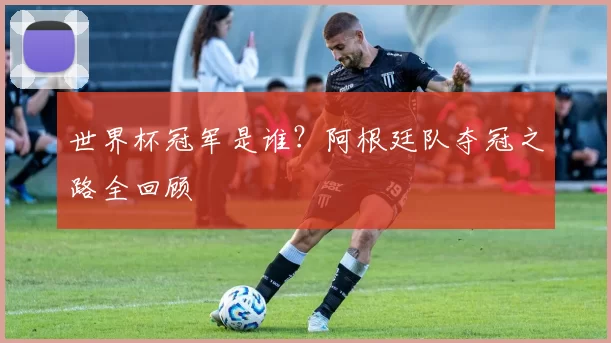 世界杯冠军是谁？阿根廷队夺冠之路全回顾