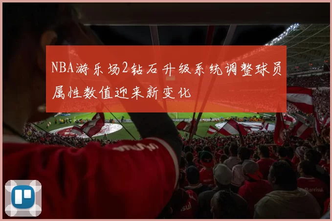 NBA游乐场2钻石升级系统调整球员属性数值迎来新变化