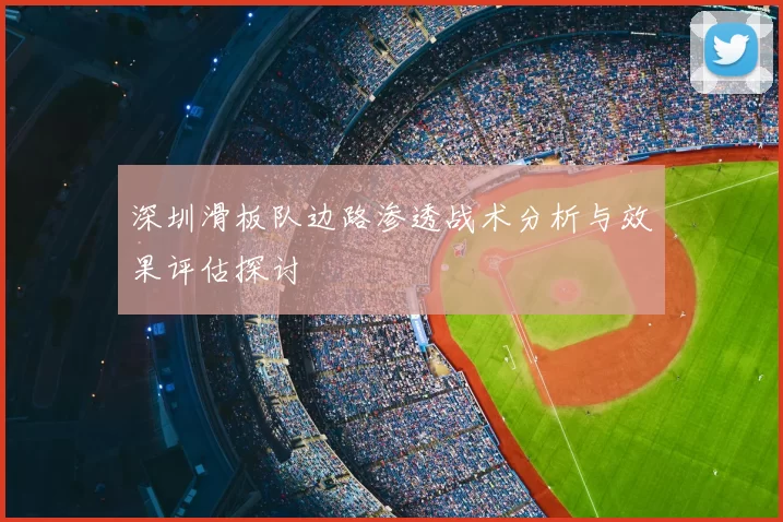 深圳滑板队边路渗透战术分析与效果评估探讨