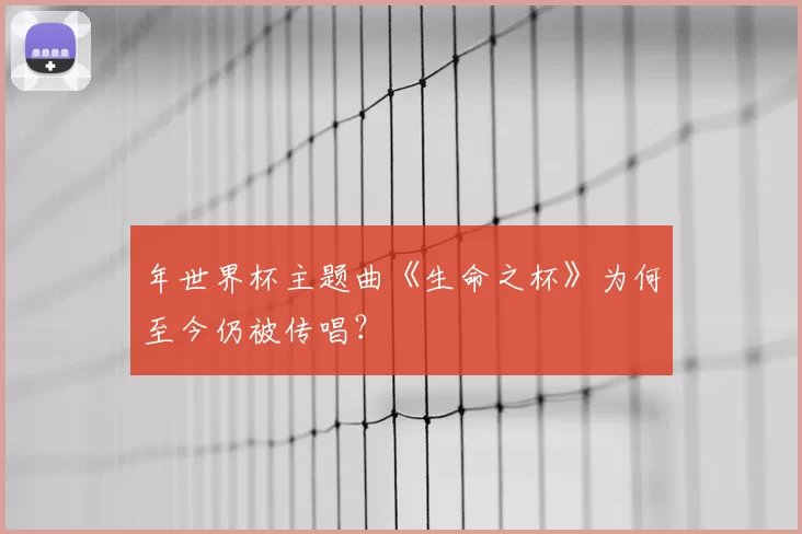 年世界杯主题曲《生命之杯》为何至今仍被传唱？