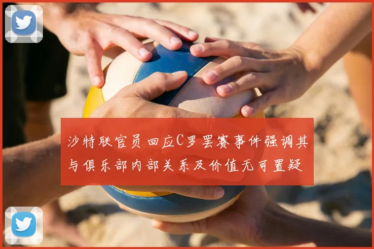 沙特联官员回应C罗罢赛事件强调其与俱乐部内部关系及价值无可置疑